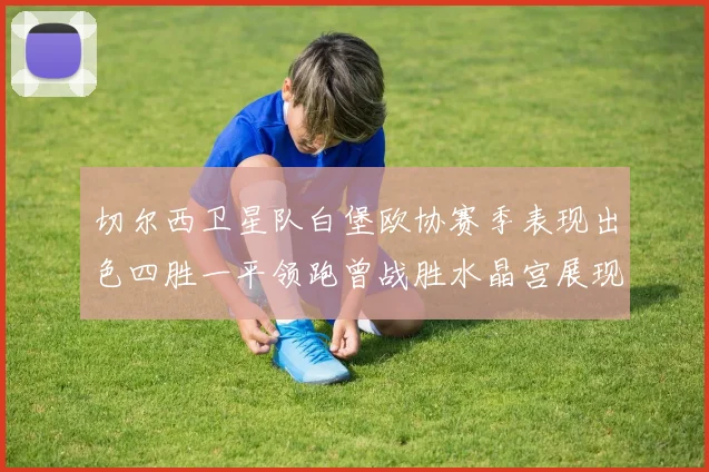 切尔西卫星队白堡欧协赛季表现出色四胜一平领跑曾战胜水晶宫展现实力
