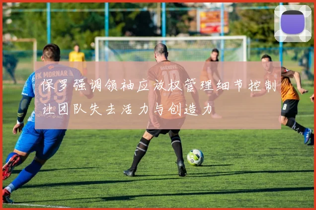 保罗强调领袖应放权管理细节控制让团队失去活力与创造力