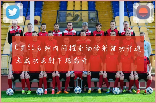 C罗56分钟内闪耀全场传射建功并造点成功点射下场离开