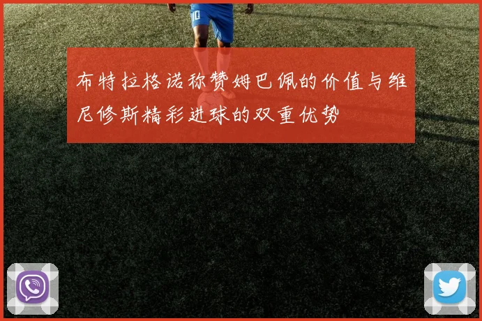 布特拉格诺称赞姆巴佩的价值与维尼修斯精彩进球的双重优势