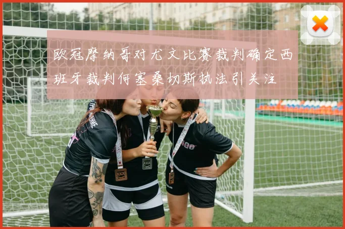 欧冠摩纳哥对尤文比赛裁判确定西班牙裁判何塞桑切斯执法引关注