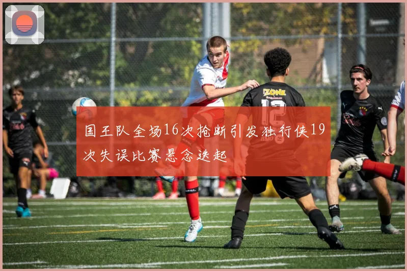 国王队全场16次抢断引发独行侠19次失误比赛悬念迭起