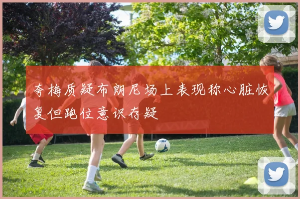 夸梅质疑布朗尼场上表现称心脏恢复但跑位意识存疑