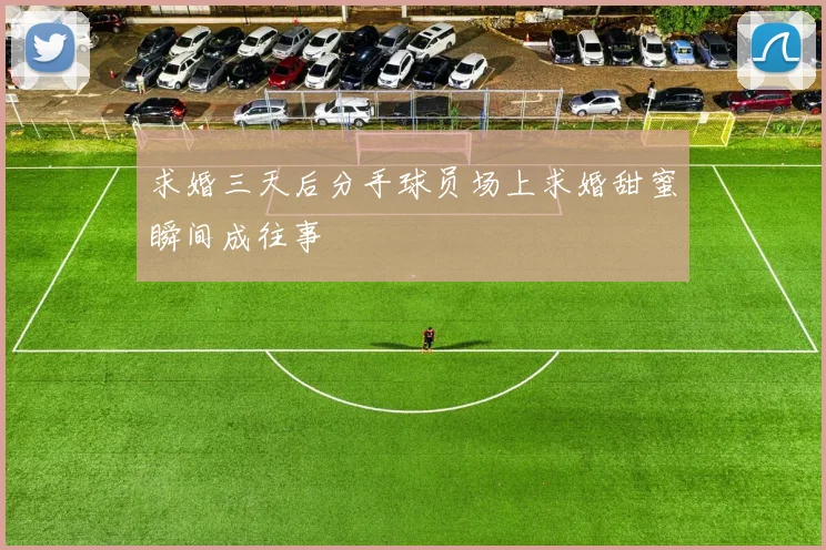 求婚三天后分手球员场上求婚甜蜜瞬间成往事