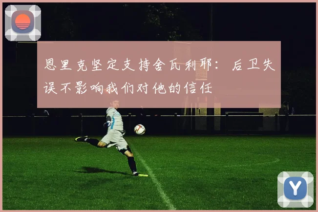 恩里克坚定支持舍瓦利耶：后卫失误不影响我们对他的信任