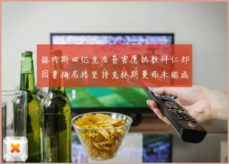 赫内斯回忆克洛普曾愿执教拜仁却因鲁梅尼格坚持克林斯曼而未能成行