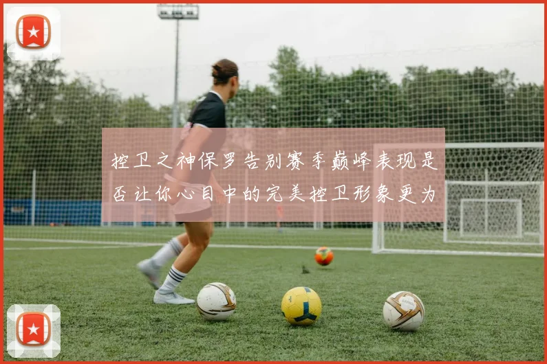 控卫之神保罗告别赛季巅峰表现是否让你心目中的完美控卫形象更为坚定
