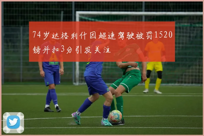 74岁达格利什因超速驾驶被罚1520镑并扣3分引发关注