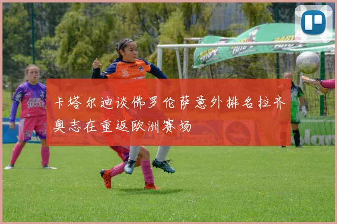 卡塔尔迪谈佛罗伦萨意外排名拉齐奥志在重返欧洲赛场