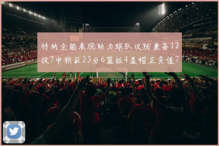 特纳全能表现助力球队攻防兼备12投7中斩获23分6篮板4盖帽正负值7
