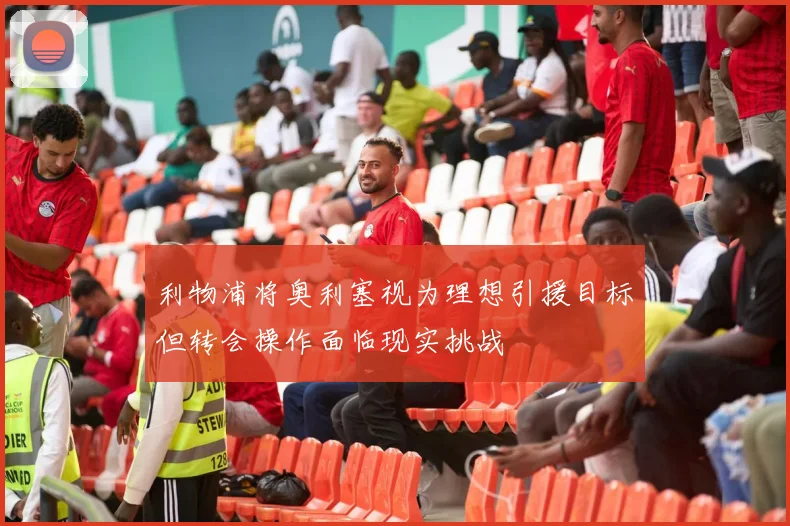 利物浦将奥利塞视为理想引援目标但转会操作面临现实挑战