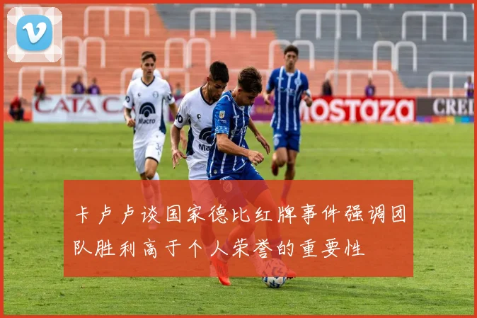 卡卢卢谈国家德比红牌事件强调团队胜利高于个人荣誉的重要性