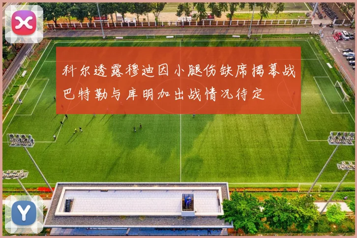 科尔透露穆迪因小腿伤缺席揭幕战巴特勒与库明加出战情况待定
