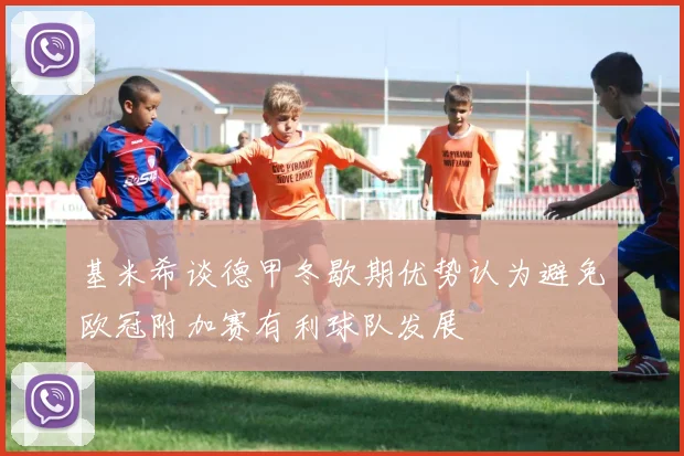 基米希谈德甲冬歇期优势认为避免欧冠附加赛有利球队发展