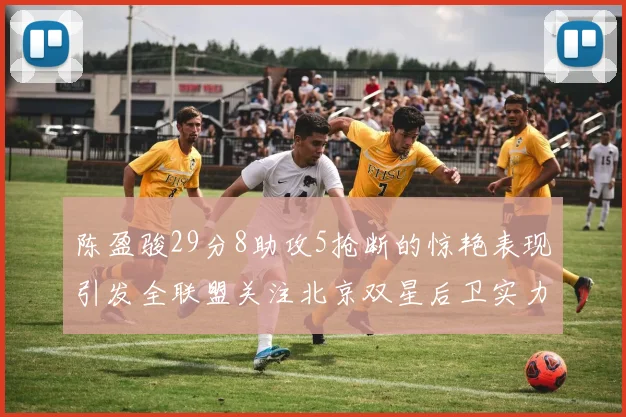 陈盈骏29分8助攻5抢断的惊艳表现引发全联盟关注北京双星后卫实力不容小觑