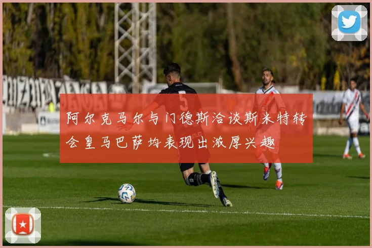 阿尔克马尔与门德斯洽谈斯米特转会皇马巴萨均表现出浓厚兴趣