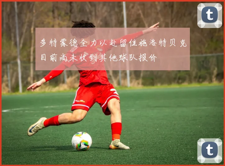 多特蒙德全力以赴留住施洛特贝克目前尚未收到其他球队报价