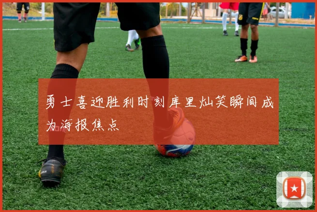 勇士喜迎胜利时刻库里灿笑瞬间成为海报焦点