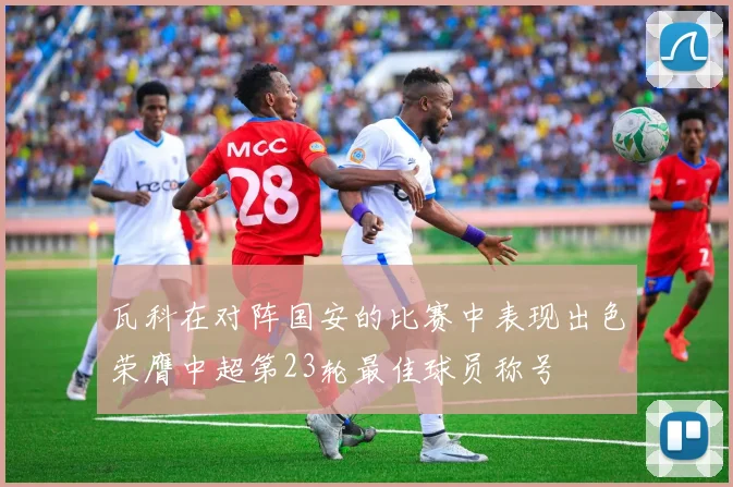 瓦科在对阵国安的比赛中表现出色荣膺中超第23轮最佳球员称号