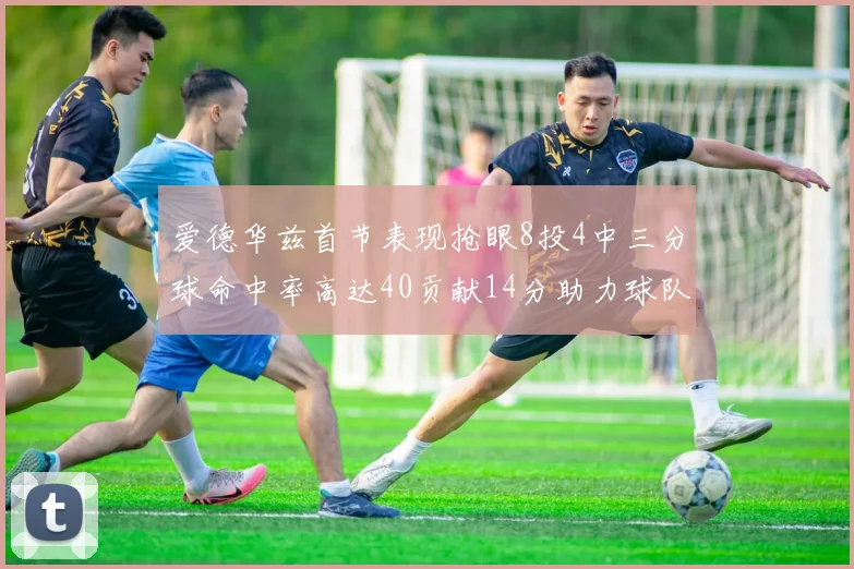 爱德华兹首节表现抢眼8投4中三分球命中率高达40贡献14分助力球队进攻