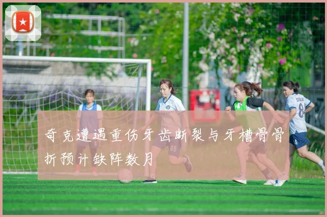 奇克遭遇重伤牙齿断裂与牙槽骨骨折预计缺阵数月