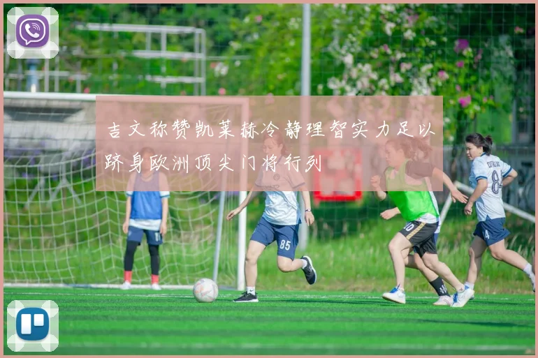 吉文称赞凯莱赫冷静理智实力足以跻身欧洲顶尖门将行列