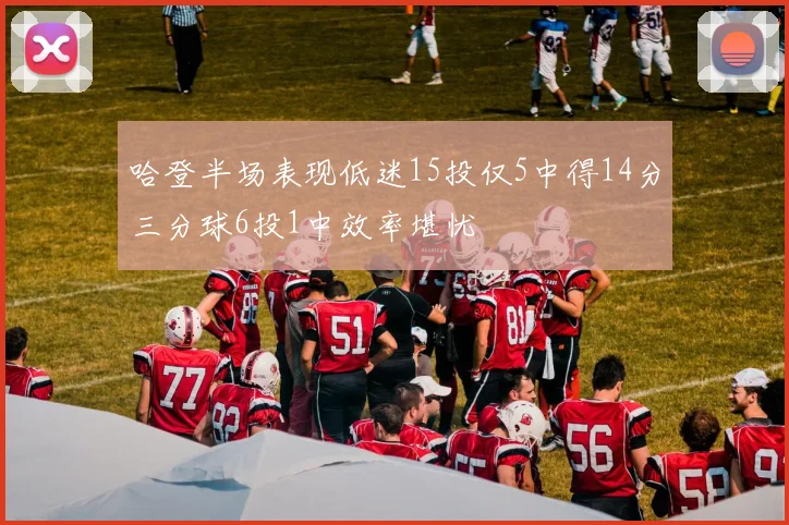 哈登半场表现低迷15投仅5中得14分三分球6投1中效率堪忧