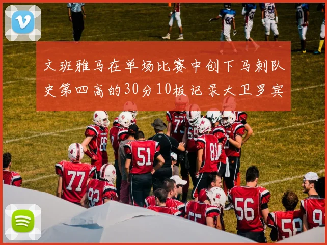 文班雅马在单场比赛中创下马刺队史第四高的30分10板记录大卫罗宾逊仍保持最多记录
