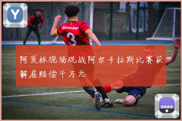 阿莫林现场观战阿尔卡拉斯比赛获解雇赔偿千万元