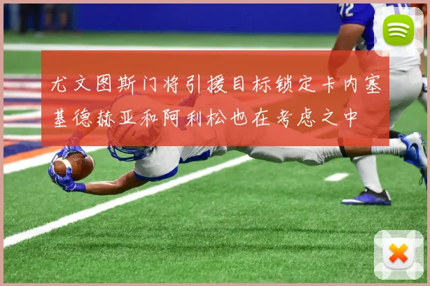 尤文图斯门将引援目标锁定卡内塞基德赫亚和阿利松也在考虑之中