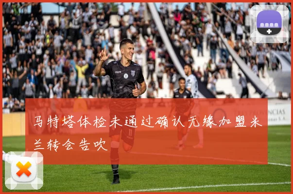 马特塔体检未通过确认无缘加盟米兰转会告吹