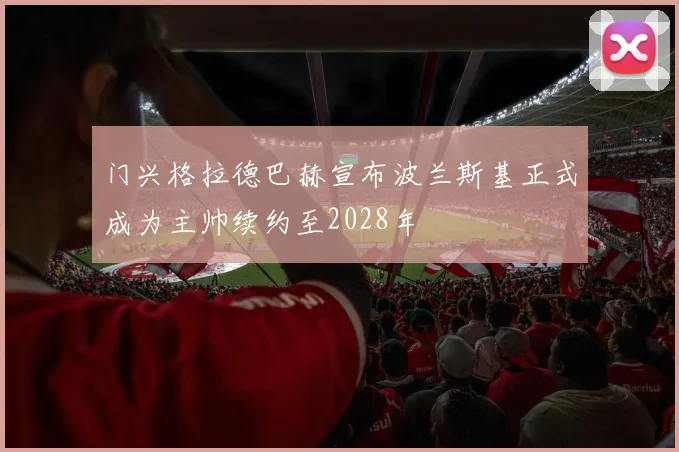 门兴格拉德巴赫宣布波兰斯基正式成为主帅续约至2028年
