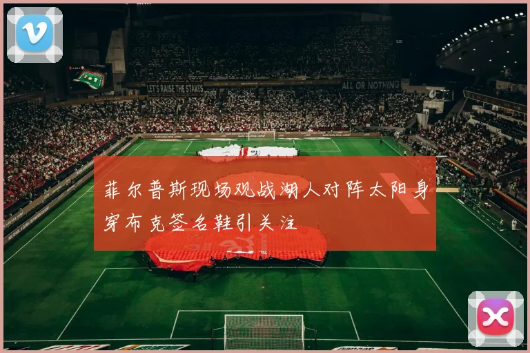菲尔普斯现场观战湖人对阵太阳身穿布克签名鞋引关注