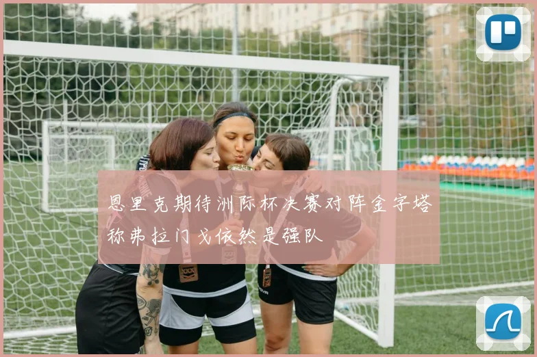 恩里克期待洲际杯决赛对阵金字塔称弗拉门戈依然是强队