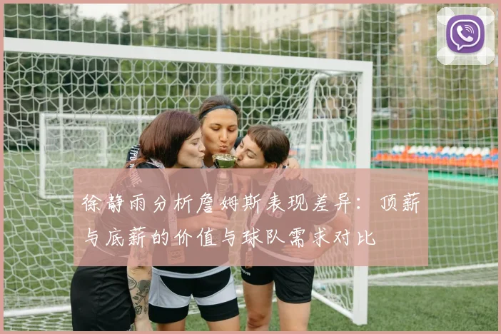 徐静雨分析詹姆斯表现差异：顶薪与底薪的价值与球队需求对比