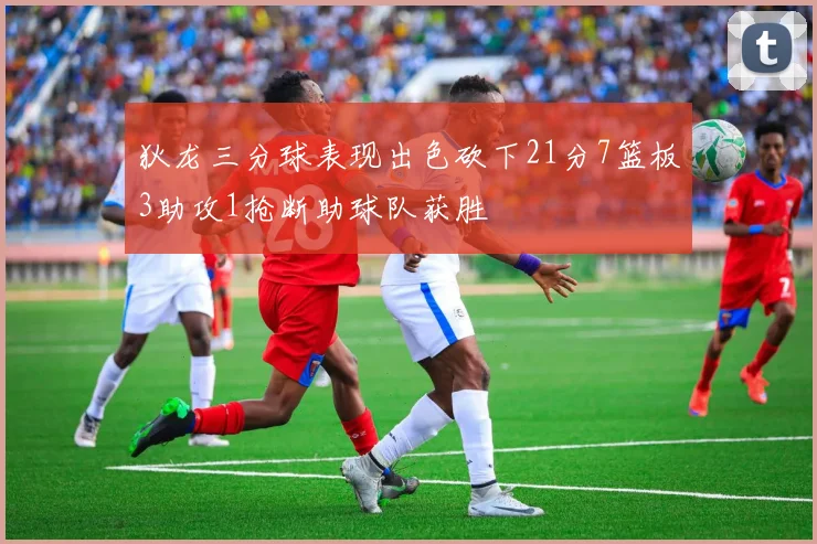 狄龙三分球表现出色砍下21分7篮板3助攻1抢断助球队获胜