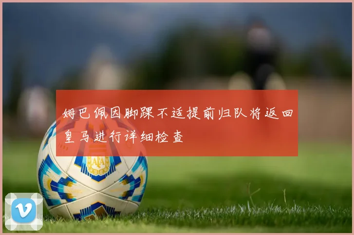 姆巴佩因脚踝不适提前归队将返回皇马进行详细检查