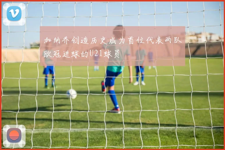 加纳乔创造历史成为首位代表两队欧冠进球的U21球员