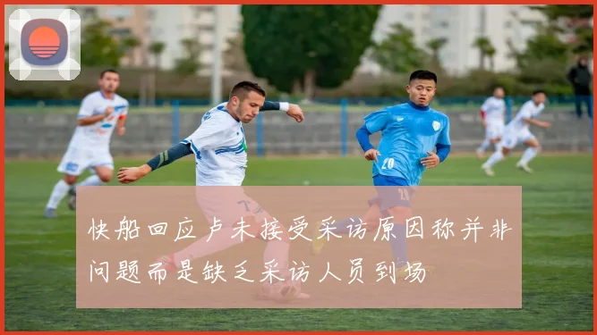 快船回应卢未接受采访原因称并非问题而是缺乏采访人员到场