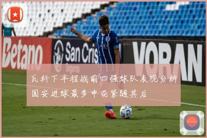 瓦科下半程战前四强球队表现分析国安进球最多申花紧随其后