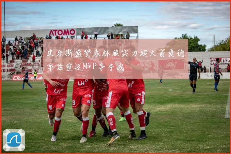 皮尔斯盛赞森林狼实力超火箭爱德华兹重返MVP争夺战