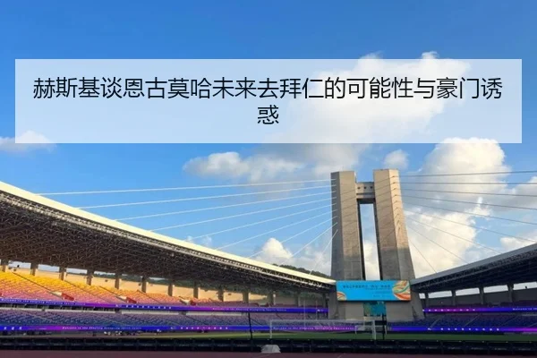 赫斯基谈恩古莫哈未来去拜仁的可能性与豪门诱惑(jiuyou)